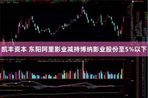 凯丰资本 东阳阿里影业减持博纳影业股份至5%以下