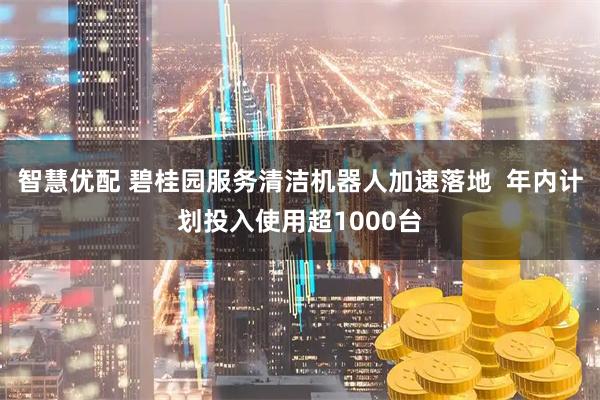 智慧优配 碧桂园服务清洁机器人加速落地  年内计划投入使用超1000台