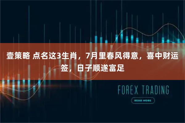 壹策略 点名这3生肖，7月里春风得意，喜中财运签，日子顺遂富足