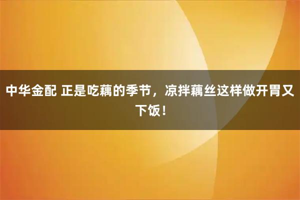 中华金配 正是吃藕的季节，凉拌藕丝这样做开胃又下饭！