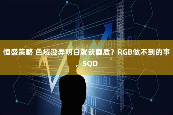 恒盛策略 色域没弄明白就谈画质？RGB做不到的事，SQD