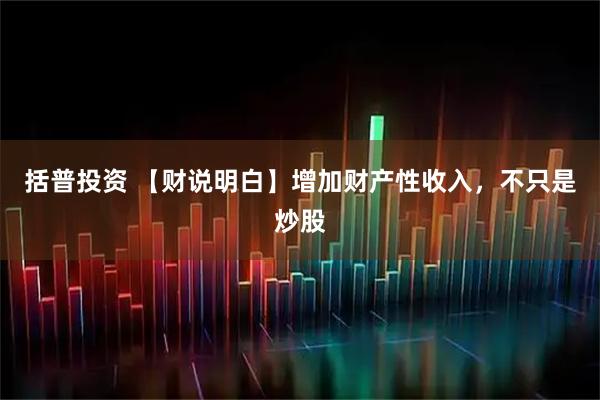 括普投资 【财说明白】增加财产性收入，不只是炒股